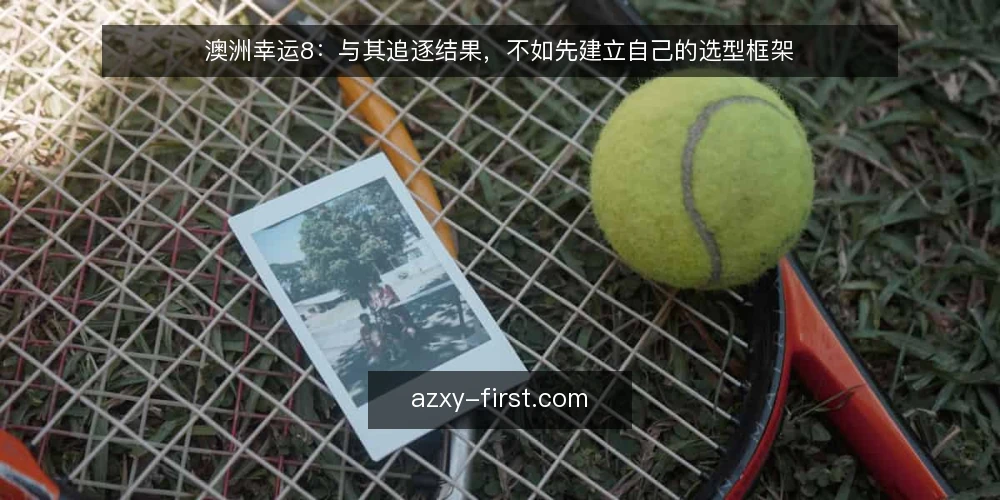 澳洲幸运8：与其追逐结果，不如先建立自己的选型框架 — 需要明确：你真正需要的是什么 配图