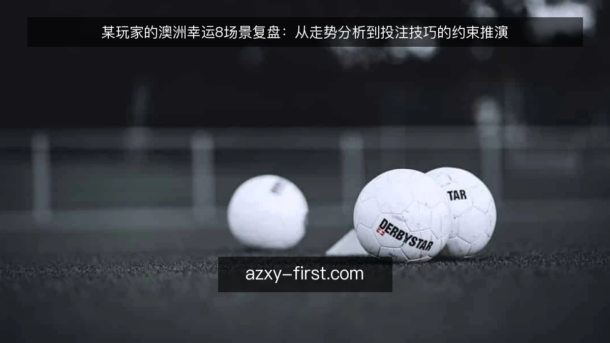 某玩家的澳洲幸运8场景复盘：从走势分析到投注技巧的约束推演
