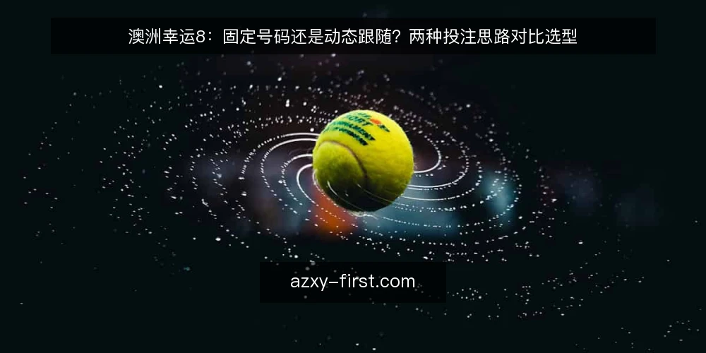 澳洲幸运8：固定号码还是动态跟随？两种投注思路对比选型 — 先定评估标准：对比之前要统一口径 配图