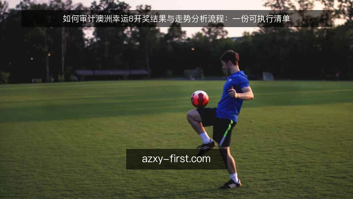 如何审计澳洲幸运8开奖结果与走势分析流程:一份可执行清单